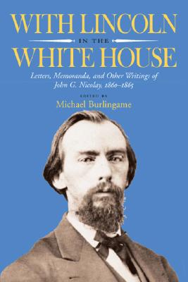 With Lincoln in the White House: Letters, Memoranda, and other Writings of John G. Nicolay, 1860-1865