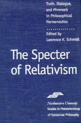 Image for The Specter of Relativism: Truth, Dialogue, and Phroneis in Philosophical Hermeneutics (Studies in Phenomenology and Existential Philosophy)