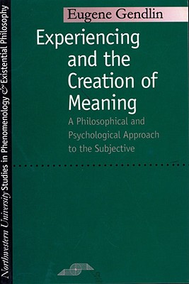 Experiencing and the Creation of Meaning: A Philosophical and Psychological Approach to the Subjective (Studies in Phenomenology and Existential Philosophy)
