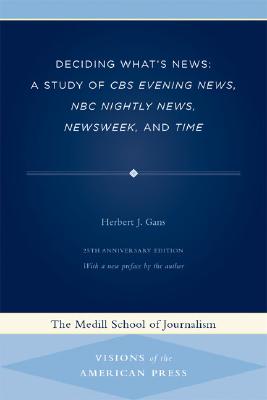 Deciding What's News: A Study of CBS Evening News, NBC Nightly News, Newsweek, and Time (Medill Visions Of The American Press)