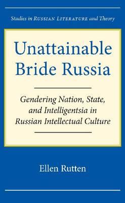 Unattainable Bride Russia: Gendering Nation, State, and Intelligentsia in Russian Intellectual Culture (Studies in Russian Literature and Theory)