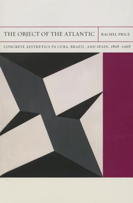 The Object of the Atlantic: Concrete Aesthetics in Cuba, Brazil, and Spain, 1868-1968 (Volume 19) (FlashPoints)