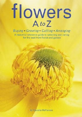 Flowers A to Z: Buying, Growing, Cutting, Arranging - A Beautiful Reference Guide to Selecting and Caring for the Best from Florist and Garden [Paperback] Heffernan, Cecelia