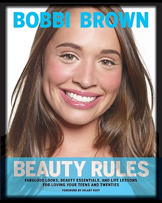 Bobbi Brown Beauty Rules: Fabulous Looks, Beauty Essentials, and Life Lessons for Loving Your Teens and Twenties [Hardcover] Brown, Bobbi; Duff, Hilary and Paley, Rebecca