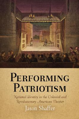 Performing Patriotism: National Identity in the Colonial and Revolutionary American Theater (Early American Studies)
