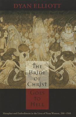 The Bride of Christ Goes to Hell: Metaphor and Embodiment in the Lives of Pious Women, 200-1500 (The Middle Ages Series)