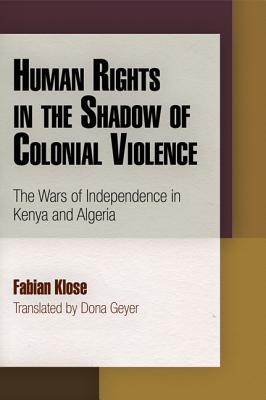 Human Rights in the Shadow of Colonial Violence: The Wars of Independence in Kenya and Algeria (Pennsylvania Studies in Human Rights)