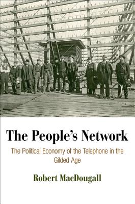 The People's Network: The Political Economy of the Telephone in the Gilded Age (American Business, Politics, and Society)