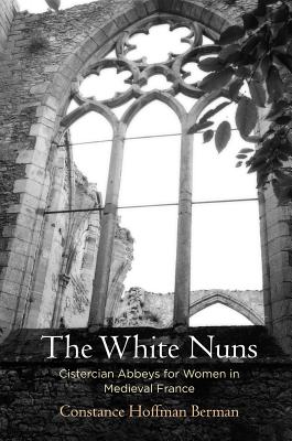 The White Nuns: Cistercian Abbeys for Women in Medieval France (The Middle Ages Series)