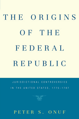 The Origins of the Federal Republic: Jurisdictional Controversies in the United States, 1775-1787