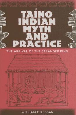TAINO INDIAN MYTH AND PRACTICE: THE ARRIVAL OF THE STRANGER KING (FLORIDA MUSEUM OF NATURAL HISTORY: RIPLEY P. BULLEN SERIES)