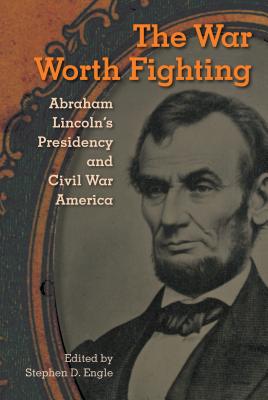THE WAR WORTH FIGHTING: ABRAHAM LINCOLN'S PRESIDENCY AND CIVIL WAR AMERICA (ALAN B. LARKIN SERIES ON THE AMERICAN PRESIDENCY)