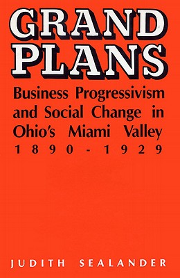 Grand Plans: Business Progressivism and Social Change in Ohio's Miami Valley, 1890-1929