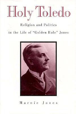 HOLY TOLEDO: RELIGION AND POLITICS IN THE LIFE OF "GOLDEN RULE" JONES