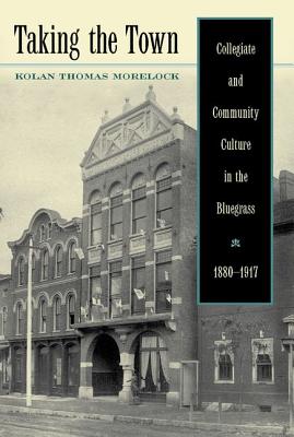 TAKING THE TOWN: COLLEGIATE AND COMMUNITY CULTURE IN THE BLUEGRASS, 1880-1917 (THE THOMAS D. CLARK STUDIES IN EDUCATION)