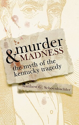 MURDER AND MADNESS: THE MYTH OF THE KENTUCKY TRAGEDY (TOPICS IN KENTUCKY HISTORY)