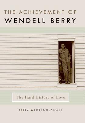The Achievement of Wendell Berry: The Hard History of Love (Culture Of The Land)