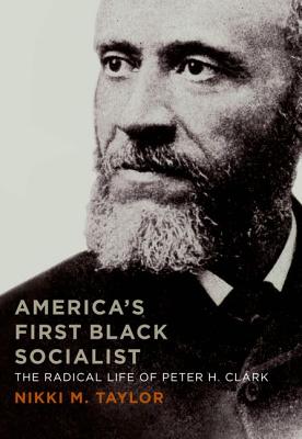 AMERICA'S FIRST BLACK SOCIALIST: THE RADICAL LIFE OF PETER H. CLARK