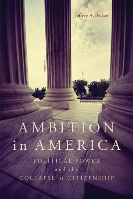 AMBITION IN AMERICA: POLITICAL POWER AND THE COLLAPSE OF CITIZENSHIP