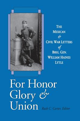 FOR HONOR, GLORY, AND UNION: THE MEXICAN AND CIVIL WAR LETTERS OF BRIG. GEN. WILLIAM HAINES LYTLE