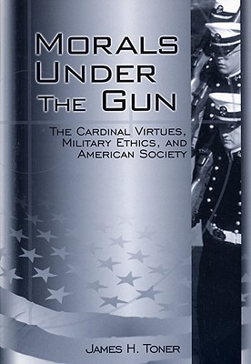 Morals under the Gun: The Cardinal Virtues, Military Ethics, and American Society