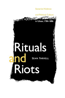 RITUALS AND RIOTS: SECTARIAN VIOLENCE AND POLITICAL CULTURE IN ULSTER, 1784-1886
