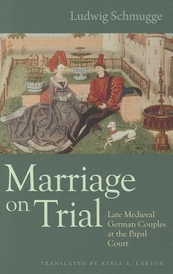 Marriage on Trial: Late Medieval German Couples at the Papal Court (Studies in medieval and early modern canon law, Vol. 10)