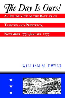 The Day is Ours!: An Inside View of the Battles of Trenton and Princeton, November 1776-January 1777