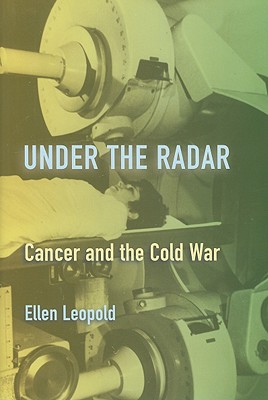 Under the Radar: Cancer and the Cold War (Critical Issues in Health and Medicine)