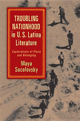 Troubling Nationhood in U.S. Latina Literature: Explorations of Place and Belonging (Latinidad: Transnational Cultures in the)