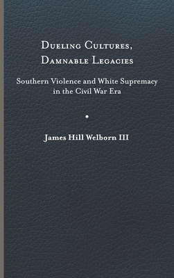 Dueling Cultures, Damnable Legacies: Southern Violence and White Supremacy in the Civil War Era (A Nation Divided: Studies in the Civil War Era)