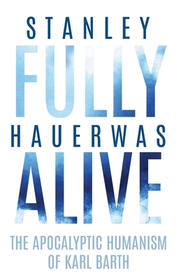 Fully Alive: The Apocalyptic Humanism of Karl Barth (Richard E. Myers Lectures: Presented by University Baptist Church, Charlottesville)