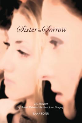 Sister in Sorrow: Life Histories of Female Holocaust Survivors from Hungary (Raphael Patai Series in Jewish Folklore and Anthropology)