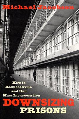 Image for Downsizing Prisons: How to Reduce Crime and End Mass Incarceration Downsizing Prisons: How to Reduce Crime and End Mass Incarceration