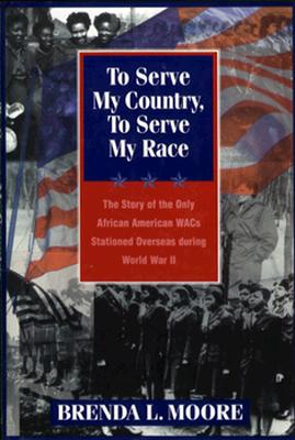 To Serve My Country, to Serve My Race: The Story of the Only African-American WACS Stationed Overseas During World War II
