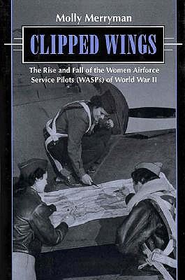 Clipped Wings: The Rise and Fall of the Women Airforce Service Pilots (WASPs) of World War II