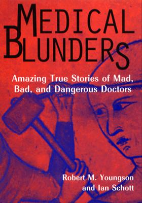 Medical Blunders: Amazing True Stories of Mad, Bad, and Dangerous Doctors