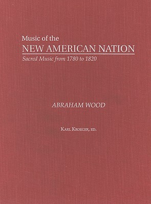 Abraham Wood: The Collected Works (Music of the New American Nation: Sacred Music from 1780 to 1820), Abraham Wood Abraham Wood: The Collected Works (Music of the New American Nation: Sacred Music from 1780 to 1820), Abraham Wood