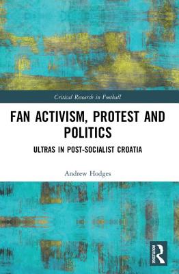 Fan Activism, Protest and Politics: Ultras in Post-Socialist Croatia (Critical Research in Football)