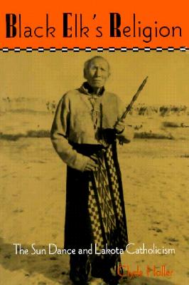 Black Elk's Religion: The Sun Dance and Lakota Catholicism (The Iroquois and Their Neighbors)