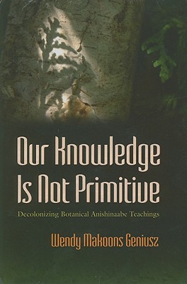 Our Knowledge Is Not Primitive: Decolonizing Botanical Anishinaabe Teachings (The Iroquois and Their Neighbors)