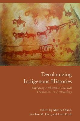 Decolonizing Indigenous Histories: Exploring Prehistoric/Colonial Transitions in Archaeology (Archaeology of Indigenous-Colonial Interactions in the Americas)