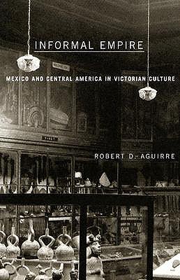 Informal Empire: Mexico And Central America In Victorian Culture