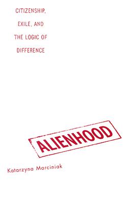 Alienhood: Citizenship, Exile, And The Logic Of Difference