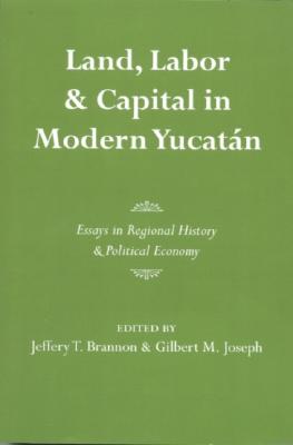 Land, Labor, and Capital in Modern Yucatan: Essays in Regional History and Political Economy