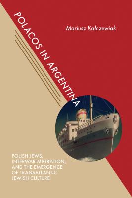 Polacos in Argentina: Polish Jews, Interwar Migration, and the Emergence of Transatlantic Jewish Culture (Jews and Judaism: History and Culture)