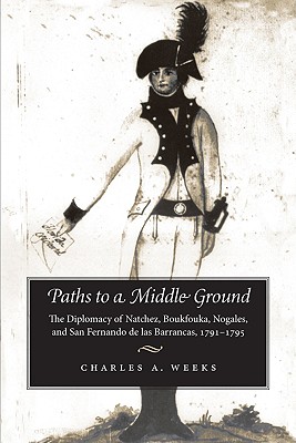 Paths to a Middle Ground: The Diplomacy of Natchez, Boukfouka, Nogales, and San Fernando de las Barrancas, 1791-1795 (Atlantic Crossings)