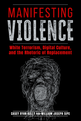 Image for Manifesting Violence: White Terrorism, Digital Culture, and the Rhetoric of Replacement (Rhetoric and Digitality) Manifesting Violence: White Terrorism, Digital Culture, and the Rhetoric of Replacement (Rhetoric and Digitality)