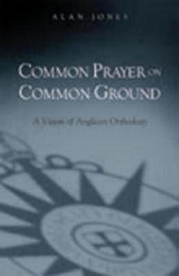 Common Prayer on Common Ground: A Vision of Anglican Orthodoxy