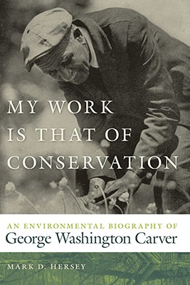 My Work Is That of Conservation: An Environmental Biography of George Washington Carver (Environmental History and the American South Ser.)